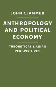 Title: Anthropology and Political Economy: Theoretical and Asian Perspectives, Author: John Clammer