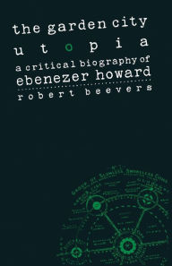 Title: The Garden City Utopia: A Critical Biography of Ebenezer Howard, Author: Robert Beevers