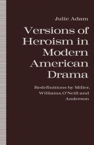Title: Versions of Heroism in Modern American Drama: Redefinitions by Miller, Williams, O'Neill and Anderson, Author: Julie Adam
