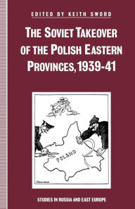 Title: The Soviet Takeover of the Polish Eastern Provinces, 1939-41, Author: Keith Sword