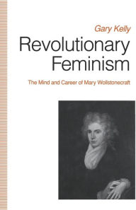 Title: Revolutionary Feminism: The Mind and Career of Mary Wollstonecraft, Author: Gary Kelly