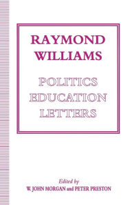 Title: Raymond Williams: Politics, Education, Letters, Author: W John Morgan