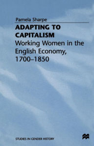 Title: Adapting to Capitalism: Working Women in the English Economy, 1700-1850, Author: Pamela Sharpe
