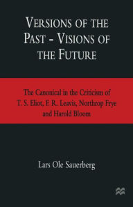 Title: Versions of the Past - Visions of the Future: The Canonical in the Criticism of T. S. Eliot, F. R. Leavis, Northrop Frye and Harold Bloom, Author: Lars Ole Sauerberg