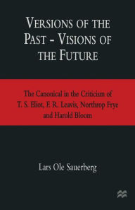 Title: Versions of the Past -- Visions of the Future: The Canonical in the Criticism of T. S. Eliot, F. R. Leavis, Northrop Frye and Harold Bloom, Author: Lars Ole Sauerberg