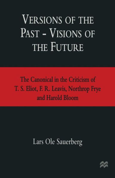 Versions of the Past - Visions of the Future: The Canonical in the Criticism of T. S. Eliot, F. R. Leavis, Northrop Frye and Harold Bloom