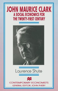 Title: John Maurice Clark: A Social Economics for the Twenty-First Century, Author: L. Shute