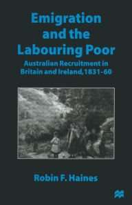 Title: Emigration and the Labouring Poor: Australian Recruitment in Britain and Ireland, 1831-60, Author: Robin F. Haines