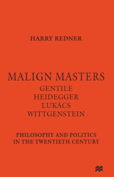 Malign Masters Gentile Heidegger Lukács Wittgenstein: Philosophy and Politics the Twentieth Century