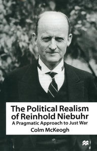 Title: The Political Realism of Reinhold Niebuhr: A Pragmatic Approach to Just War, Author: Colm McKeogh