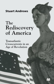 Title: The Rediscovery of America: Transatlantic Crosscurrents in an Age of Revolution, Author: Stuart Andrews