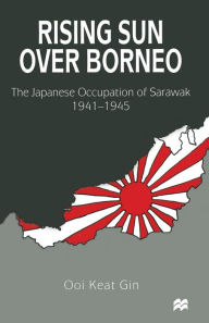 Title: Rising Sun over Borneo: The Japanese Occupation of Sarawak, 1941-1945, Author: Ooi Keat Gin