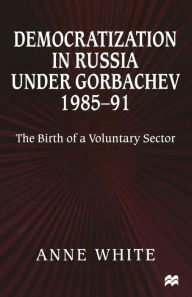 Title: Democratization in Russia under Gorbachev, 1985-91: The Birth of a Voluntary Sector, Author: Anne White