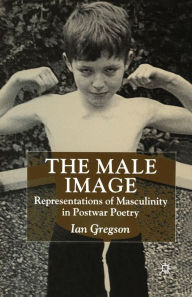 Title: The Male Image: Representations of Masculinity in Postwar Poetry, Author: Ian Gregson