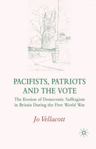 Title: Pacifists, Patriots and the Vote: The Erosion of Democratic Suffragism in Britain During the First World War, Author: J. Vellacott