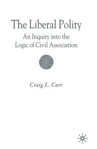 Title: The Liberal Polity: An Inquiry into the Logic of Civil Association, Author: C. Carr