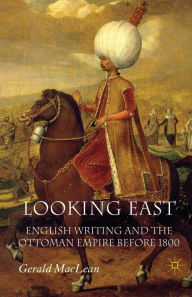 Title: Looking East: English Writing and the Ottoman Empire Before 1800, Author: G. Maclean