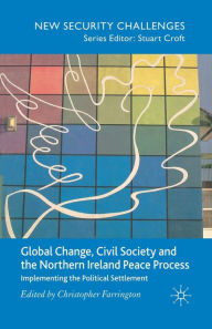 Title: Global Change, Civil Society and the Northern Ireland Peace Process: Implementing the Political Settlement, Author: C. Farrington