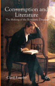 Title: Consumption and Literature: The Making of the Romantic Disease, Author: C. Lawlor