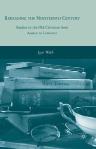 Title: Rereading the Nineteenth Century: Studies in the Old Criticism from Austen to Lawrence, Author: I. Webb