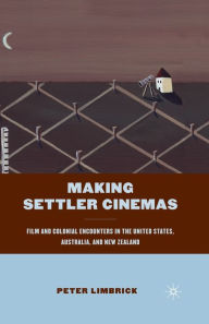 Title: Making Settler Cinemas: Film and Colonial Encounters in the United States, Australia, and New Zealand, Author: P. Limbrick