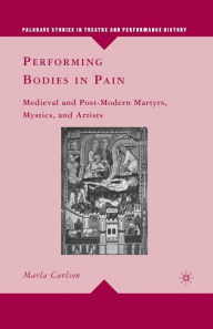 Title: Performing Bodies in Pain: Medieval and Post-Modern Martyrs, Mystics, and Artists, Author: M. Carlson