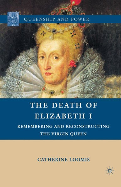 the Death of Elizabeth I: Remembering and Reconstructing Virgin Queen