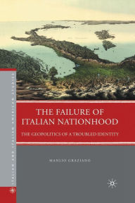 Title: The Failure of Italian Nationhood: The Geopolitics of a Troubled Identity, Author: M. Graziano