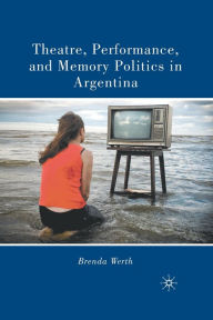 Title: Theatre, Performance, and Memory Politics in Argentina, Author: B. Werth