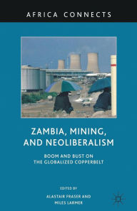 Title: Zambia, Mining, and Neoliberalism: Boom and Bust on the Globalized Copperbelt, Author: A. Fraser