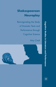 Title: Shakespearean Neuroplay: Reinvigorating the Study of Dramatic Texts and Performance through Cognitive Science, Author: A. Cook