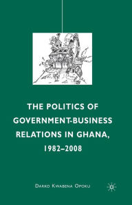 Title: The Politics of Government-Business Relations in Ghana, 1982-2008, Author: D. Opoku