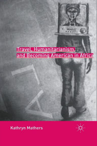 Title: Travel, Humanitarianism, and Becoming American in Africa, Author: K. Mathers