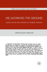 Title: (Re:)Working the Ground: Essays on the Late Writings of Robert Duncan, Author: J. Maynard