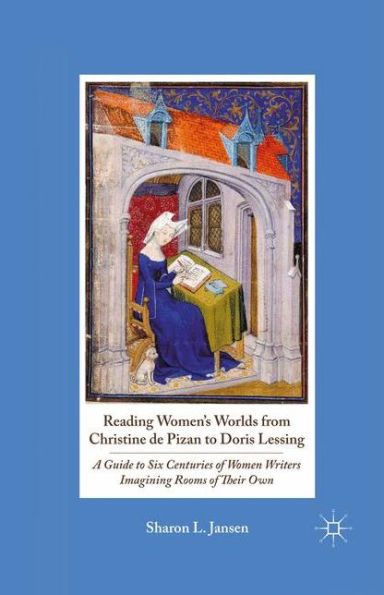 Reading Women's Worlds from Christine de Pizan to Doris Lessing: A Guide Six Centuries of Women Writers Imagining Rooms Their Own