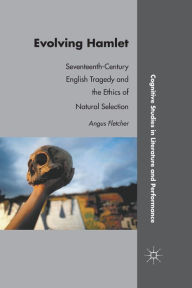 Title: Evolving Hamlet: Seventeenth-Century English Tragedy and the Ethics of Natural Selection, Author: A. Fletcher