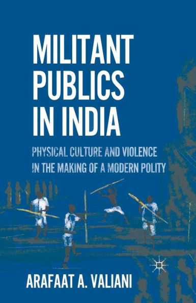 Militant Publics India: Physical Culture and Violence the Making of a Modern Polity