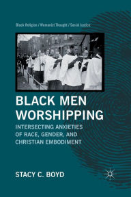 Title: Black Men Worshipping: Intersecting Anxieties of Race, Gender, and Christian Embodiment, Author: S. Boyd