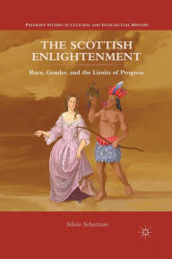 Title: The Scottish Enlightenment: Race, Gender, and the Limits of Progress, Author: Silvia Sebastiani