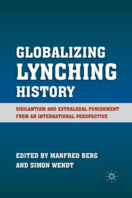 Title: Globalizing Lynching History: Vigilantism and Extralegal Punishment from an International Perspective, Author: M. Berg