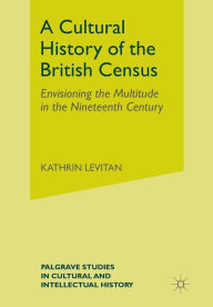 Title: A Cultural History of the British Census: Envisioning the Multitude in the Nineteenth Century, Author: K. Levitan
