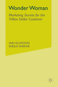 Title: Wonder Woman: Marketing Secrets for the Trillion Dollar Customer, Author: I. Ellwood