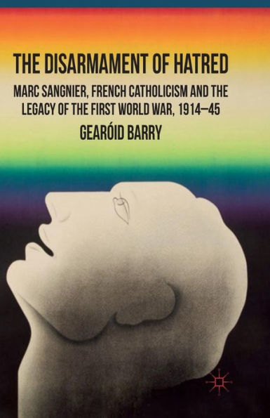 the Disarmament of Hatred: Marc Sangnier, French Catholicism and Legacy First World War, 1914-45