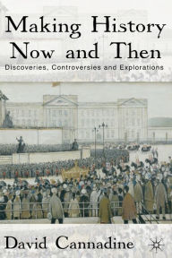 Title: Making History Now and Then: Discoveries, Controversies and Explorations, Author: D. Cannadine