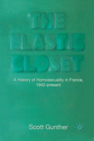Title: The Elastic Closet: A History of Homosexuality in France, 1942-present, Author: S. Gunther