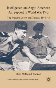 Title: Intelligence and Anglo-American Air Support in World War Two: The Western Desert and Tunisia, 1940-43, Author: B. Gladman