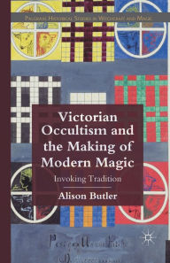 Title: Victorian Occultism and the Making of Modern Magic: Invoking Tradition, Author: A. Butler