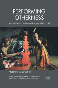 Title: Performing Otherness: Java and Bali on International Stages, 1905-1952, Author: M. Cohen