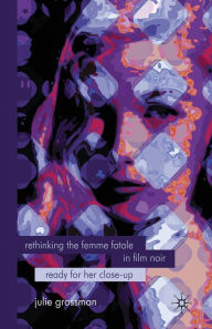 Title: Rethinking the Femme Fatale in Film Noir: Ready for Her Close-Up, Author: J. Grossman