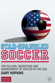 Title: Star-Spangled Soccer: The Selling, Marketing and Management of Soccer in the USA, Author: G. Hopkins